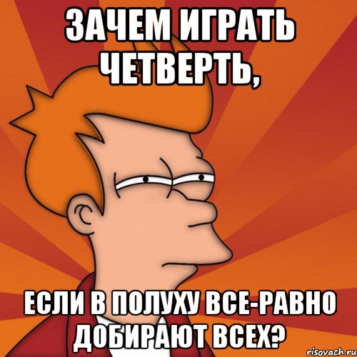 зачем играть четверть, если в полуху все-равно добирают всех?, Мем Мне кажется или (Фрай Футурама)