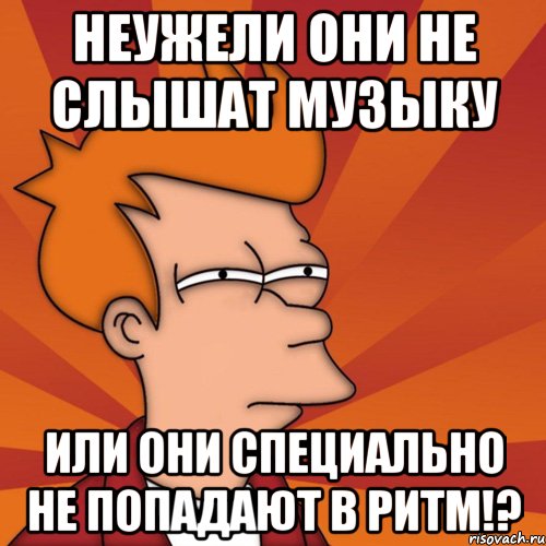 неужели они не слышат музыку или они специально не попадают в ритм!?, Мем Мне кажется или (Фрай Футурама)