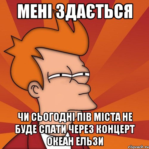 мені здається чи сьогодні пів міста не буде спати через концерт океан ельзи, Мем Мне кажется или (Фрай Футурама)