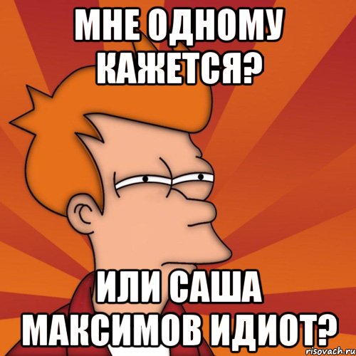 мне одному кажется? или саша максимов идиот?, Мем Мне кажется или (Фрай Футурама)