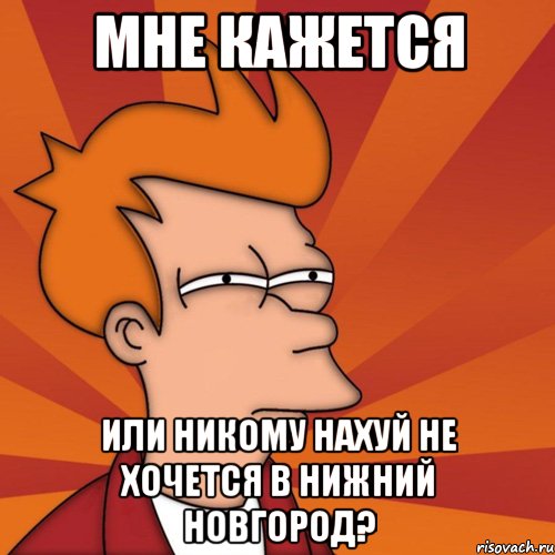 мне кажется или никому нахуй не хочется в нижний новгород?, Мем Мне кажется или (Фрай Футурама)