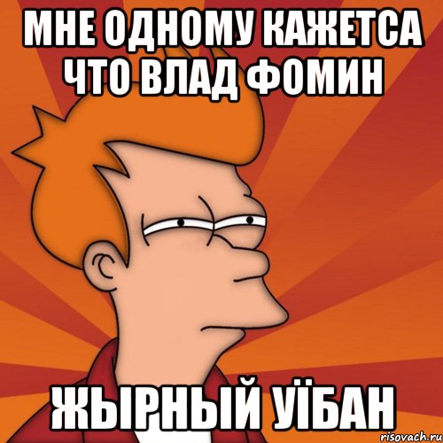 мне одному кажетса что влад фомин жырный уїбан, Мем Мне кажется или (Фрай Футурама)