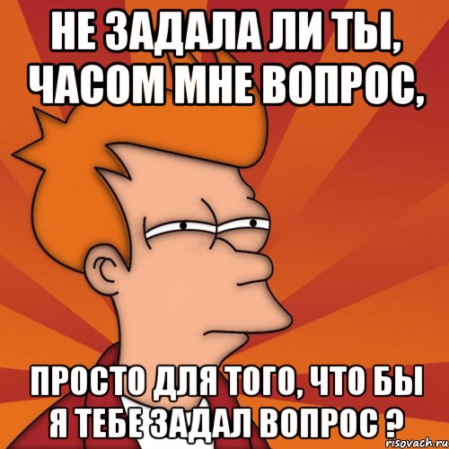 не задала ли ты, часом мне вопрос, просто для того, что бы я тебе задал вопрос ?, Мем Мне кажется или (Фрай Футурама)