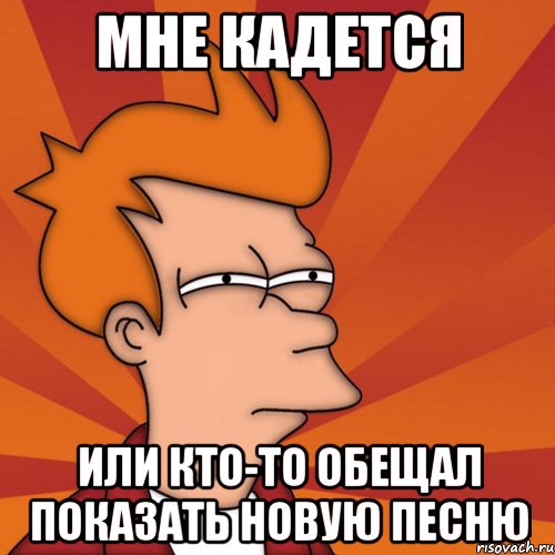 мне кадется или кто-то обещал показать новую песню, Мем Мне кажется или (Фрай Футурама)