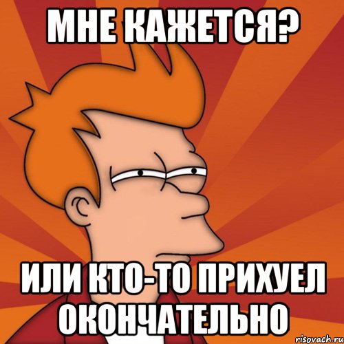 мне кажется? или кто-то прихуел окончательно, Мем Мне кажется или (Фрай Футурама)