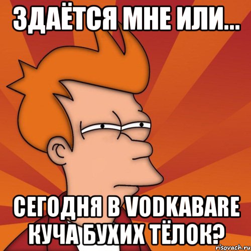 здаётся мне или... сегодня в vodkabare куча бухих тёлок?, Мем Мне кажется или (Фрай Футурама)