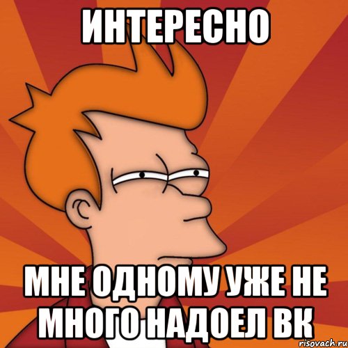 интересно мне одному уже не много надоел вк, Мем Мне кажется или (Фрай Футурама)