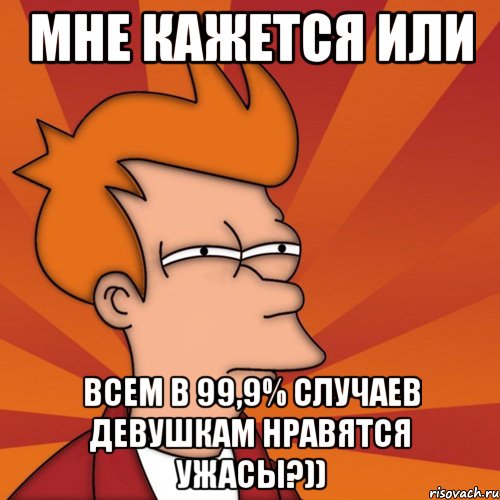 мне кажется или всем в 99,9% случаев девушкам нравятся ужасы?)), Мем Мне кажется или (Фрай Футурама)