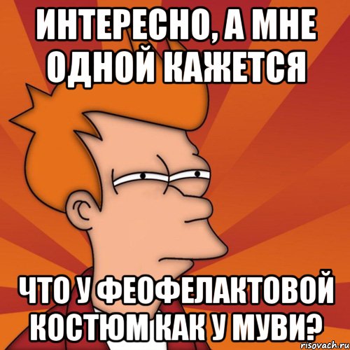 интересно, а мне одной кажется что у феофелактовой костюм как у муви?, Мем Мне кажется или (Фрай Футурама)