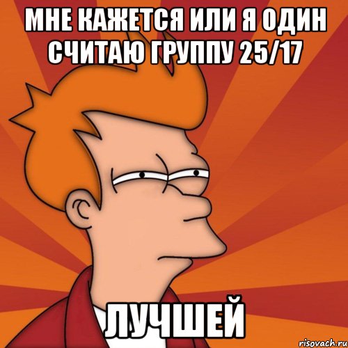 мне кажется или я один считаю группу 25/17 лучшей, Мем Мне кажется или (Фрай Футурама)