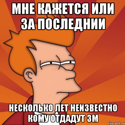 мне кажется или за последнии несколько лет неизвестно кому отдадут зм, Мем Мне кажется или (Фрай Футурама)