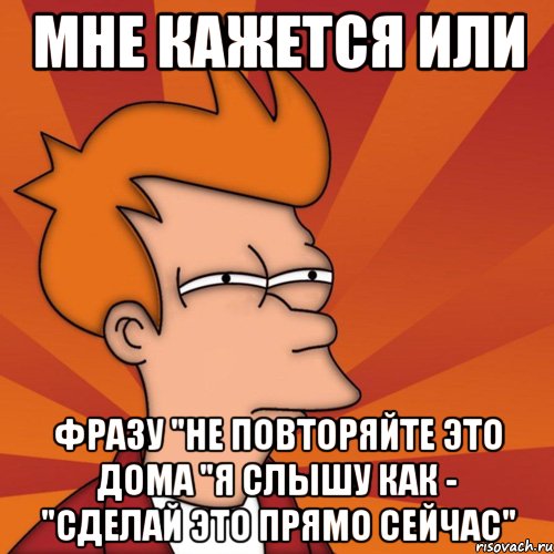 мне кажется или фразу "не повторяйте это дома "я слышу как - "сделай это прямо сейчас", Мем Мне кажется или (Фрай Футурама)