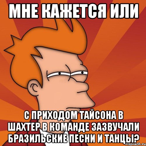 мне кажется или с приходом тайсона в шахтер в команде зазвучали бразильские песни и танцы?, Мем Мне кажется или (Фрай Футурама)