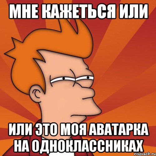 мне кажеться или или это моя аватарка на одноклассниках, Мем Мне кажется или (Фрай Футурама)