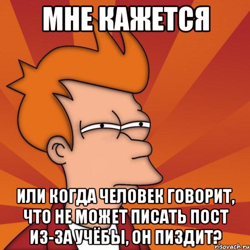 мне кажется или когда человек говорит, что не может писать пост из-за учёбы, он пиздит?, Мем Мне кажется или (Фрай Футурама)