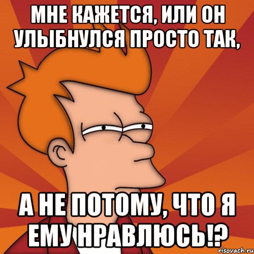 мне кажется, или он улыбнулся просто так, а не потому, что я ему нравлюсь!?, Мем Мне кажется или (Фрай Футурама)