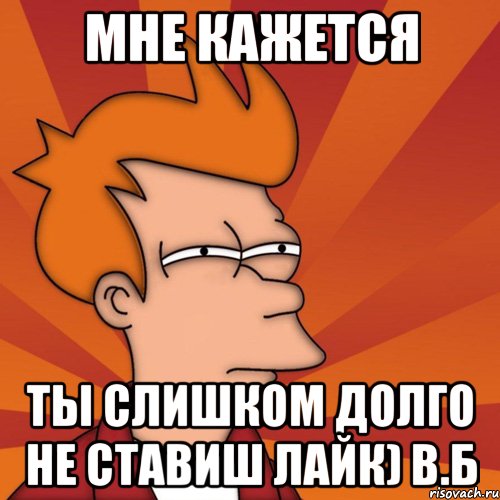 мне кажется ты слишком долго не ставиш лайк) в.б, Мем Мне кажется или (Фрай Футурама)