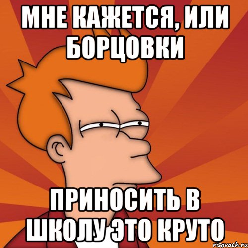 мне кажется, или борцовки приносить в школу это круто, Мем Мне кажется или (Фрай Футурама)