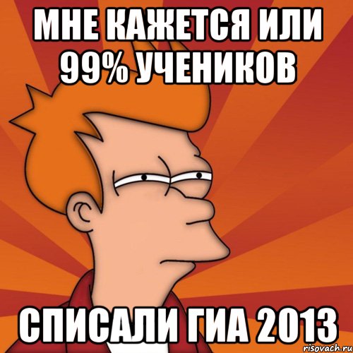 мне кажется или 99% учеников списали гиа 2013, Мем Мне кажется или (Фрай Футурама)