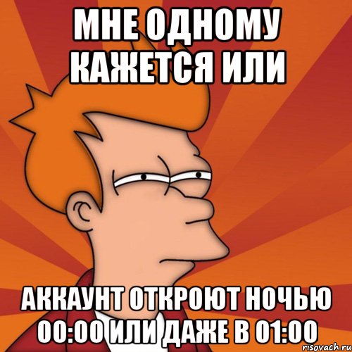 мне одному кажется или аккаунт откроют ночью 00:00 или даже в 01:00, Мем Мне кажется или (Фрай Футурама)