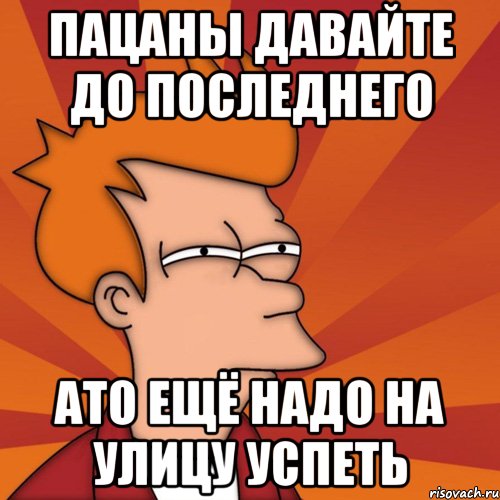 пацаны давайте до последнего ато ещё надо на улицу успеть, Мем Мне кажется или (Фрай Футурама)