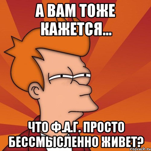 а вам тоже кажется... что ф.а.г. просто бессмысленно живет?, Мем Мне кажется или (Фрай Футурама)