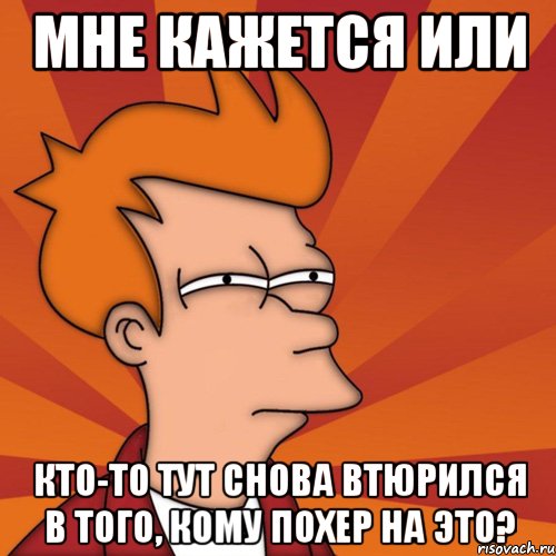 мне кажется или кто-то тут снова втюрился в того, кому похер на это?, Мем Мне кажется или (Фрай Футурама)