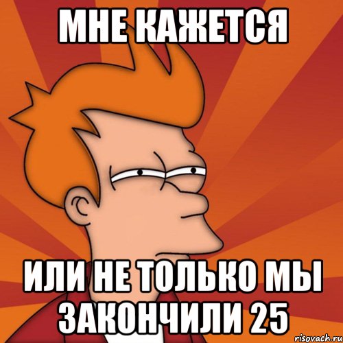 мне кажется или не только мы закончили 25, Мем Мне кажется или (Фрай Футурама)