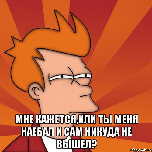  мне кажется,или ты меня наебал и сам никуда не вышел?, Мем Мне кажется или (Фрай Футурама)