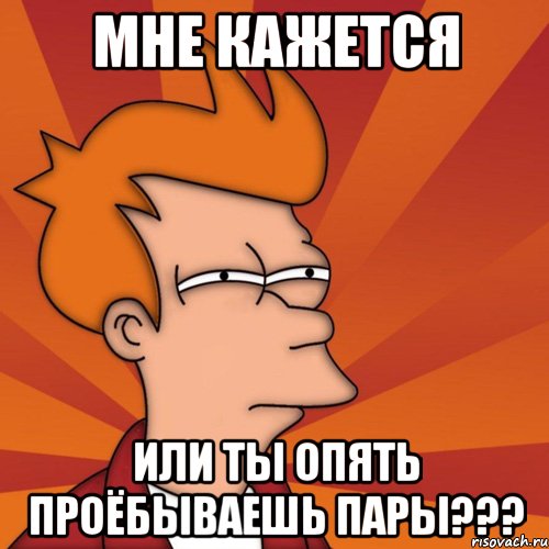 мне кажется или ты опять проёбываешь пары???, Мем Мне кажется или (Фрай Футурама)