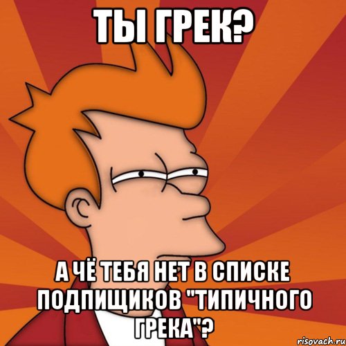 ты грек? а чё тебя нет в списке подпищиков "типичного грека"?, Мем Мне кажется или (Фрай Футурама)