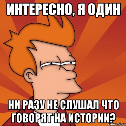 интересно, я один ни разу не слушал что говорят на истории?, Мем Мне кажется или (Фрай Футурама)