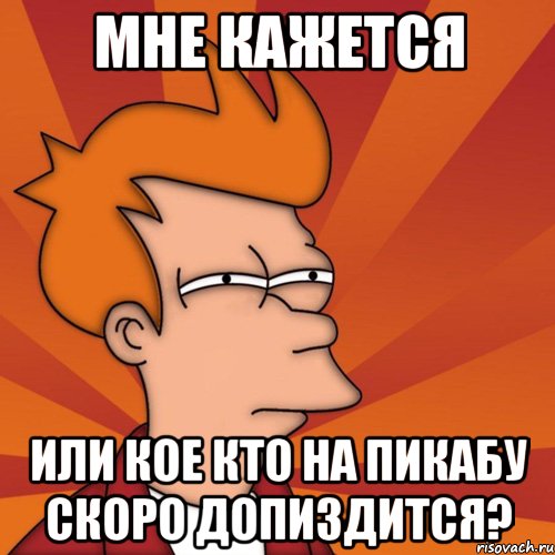 мне кажется или кое кто на пикабу скоро допиздится?, Мем Мне кажется или (Фрай Футурама)