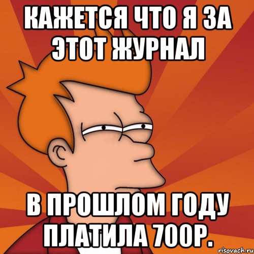 кажется что я за этот журнал в прошлом году платила 700р., Мем Мне кажется или (Фрай Футурама)