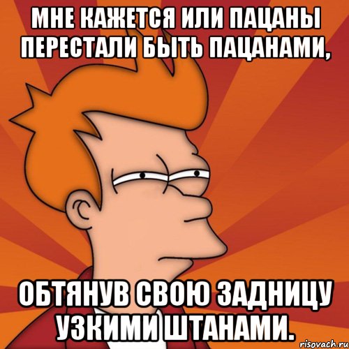 мне кажется или пацаны перестали быть пацанами, обтянув свою задницу узкими штанами., Мем Мне кажется или (Фрай Футурама)