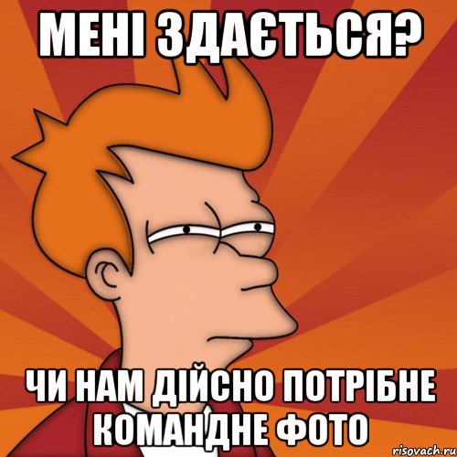 мені здається? чи нам дійсно потрібне командне фото, Мем Мне кажется или (Фрай Футурама)