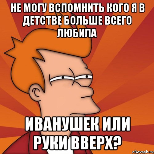 не могу вспомнить кого я в детстве больше всего любила иванушек или руки вверх?, Мем Мне кажется или (Фрай Футурама)