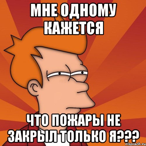 мне одному кажется что пожары не закрыл только я???, Мем Мне кажется или (Фрай Футурама)