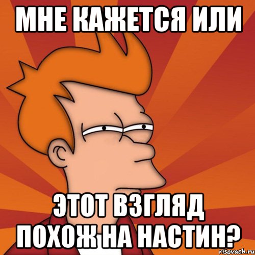 мне кажется или этот взгляд похож на настин?, Мем Мне кажется или (Фрай Футурама)