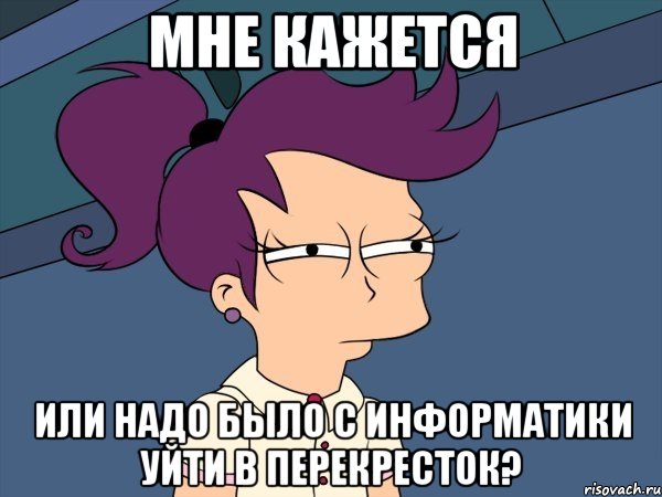 мне кажется или надо было с информатики уйти в перекресток?, Мем Мне кажется или (с Лилой)