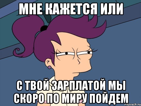 мне кажется или с твой зарплатой мы скоро по миру пойдем, Мем Мне кажется или (с Лилой)