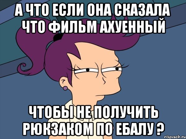 а что если она сказала что фильм ахуенный чтобы не получить рюкзаком по ебалу ?, Мем Мне кажется или (с Лилой)