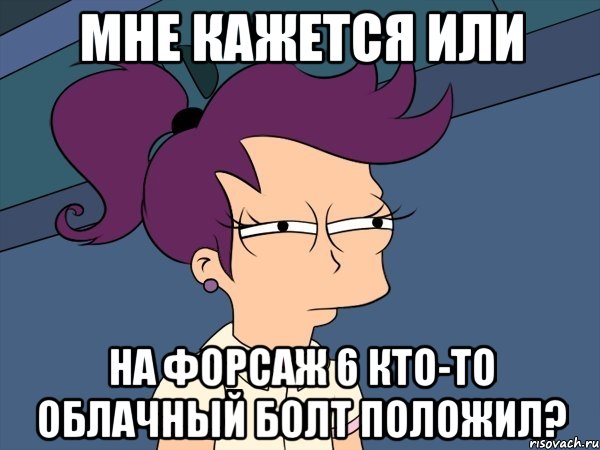 мне кажется или на форсаж 6 кто-то облачный болт положил?, Мем Мне кажется или (с Лилой)