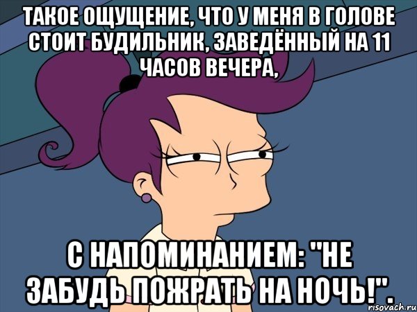 такое ощущение, что у меня в голове стоит будильник, заведённый на 11 часов вечера, с напоминанием: "не забудь пожрать на ночь!"., Мем Мне кажется или (с Лилой)