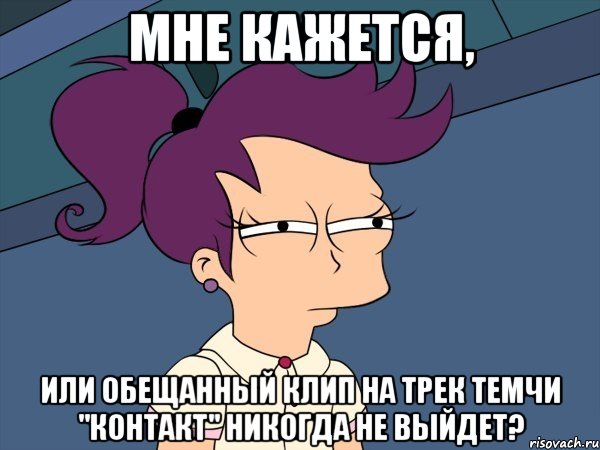 мне кажется, или обещанный клип на трек темчи "контакт" никогда не выйдет?, Мем Мне кажется или (с Лилой)