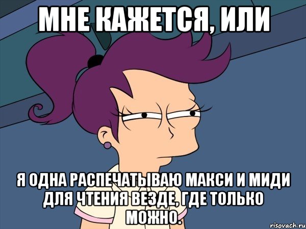 мне кажется, или я одна распечатываю макси и миди для чтения везде, где только можно., Мем Мне кажется или (с Лилой)