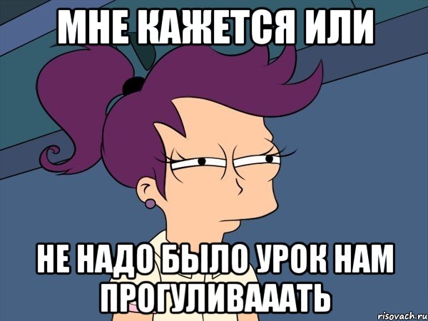 мне кажется или не надо было урок нам прогуливааать, Мем Мне кажется или (с Лилой)