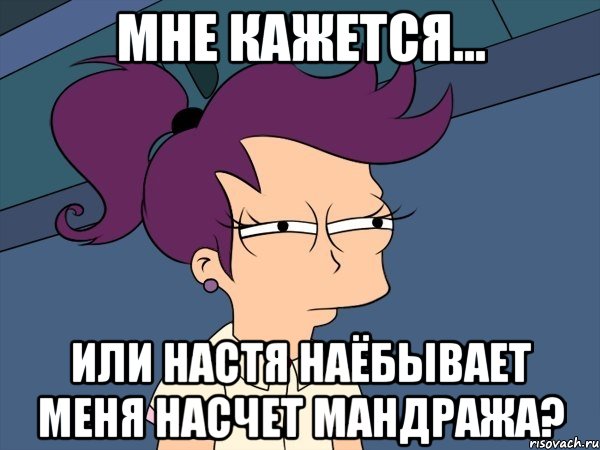 мне кажется... или настя наёбывает меня насчет мандража?, Мем Мне кажется или (с Лилой)