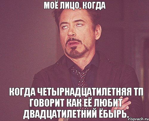 МОЁ ЛИЦО, КОГДА КОГДА ЧЕТЫРНАДЦАТИЛЕТНЯЯ ТП ГОВОРИТ КАК ЕЁ ЛЮБИТ ДВАДЦАТИЛЕТНИЙ ЁБЫРЬ., Мем твое выражение лица