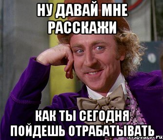 ну давай мне расскажи как ты сегодня пойдешь отрабатывать, Мем мое лицо